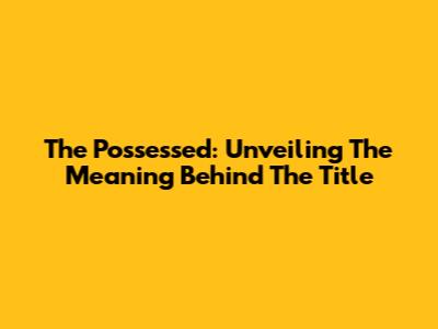 The Possessed: Unveiling The Meaning Behind The Title