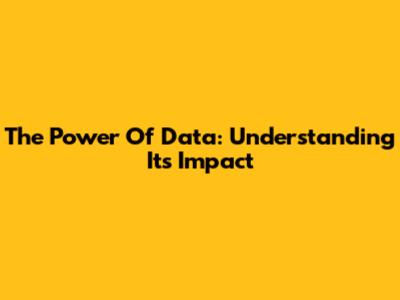 The Power Of Data: Understanding Its Impact