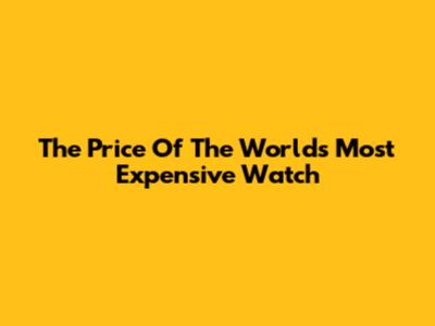 The Price Of The World's Most Expensive Watch