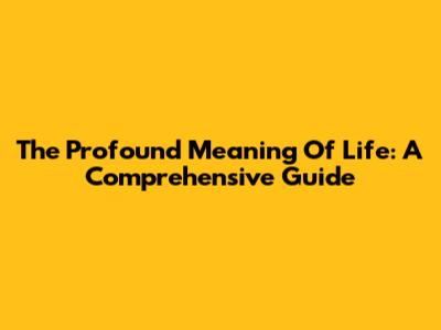 The Profound Meaning Of Life: A Comprehensive Guide