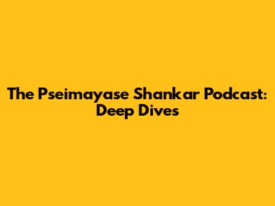 The Pseimayase Shankar Podcast: Deep Dives