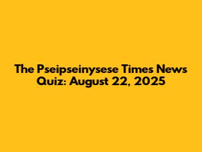 The Pseipseinysese Times News Quiz: August 22, 2025