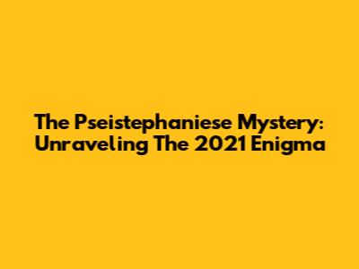 The Pseistephaniese Mystery: Unraveling The 2021 Enigma