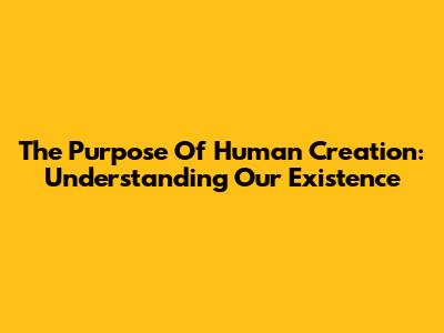 The Purpose Of Human Creation: Understanding Our Existence