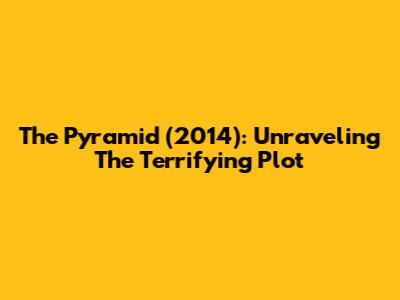 The Pyramid (2014): Unraveling The Terrifying Plot