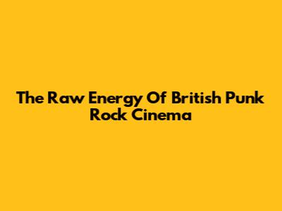 The Raw Energy Of British Punk Rock Cinema