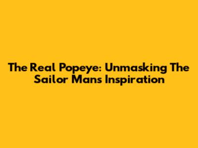 The Real Popeye: Unmasking The Sailor Man's Inspiration