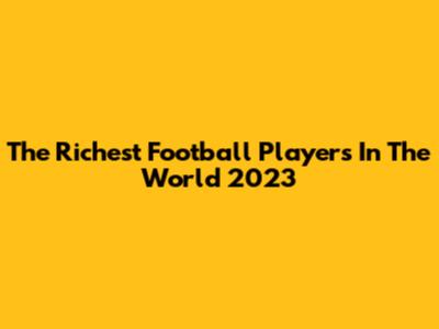 The Richest Football Players In The World 2023