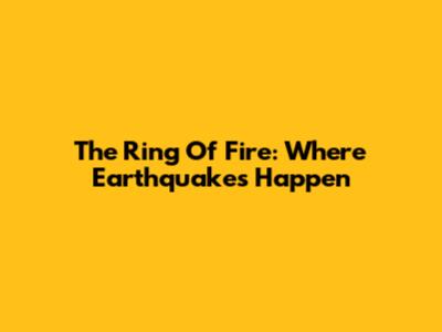 The Ring Of Fire: Where Earthquakes Happen