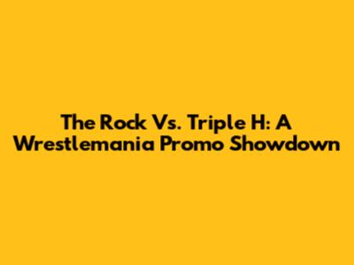 The Rock Vs. Triple H: A Wrestlemania Promo Showdown