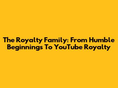 The Royalty Family: From Humble Beginnings To YouTube Royalty