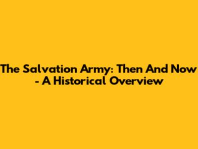 The Salvation Army: Then And Now - A Historical Overview