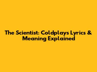 The Scientist: Coldplay's Lyrics & Meaning Explained