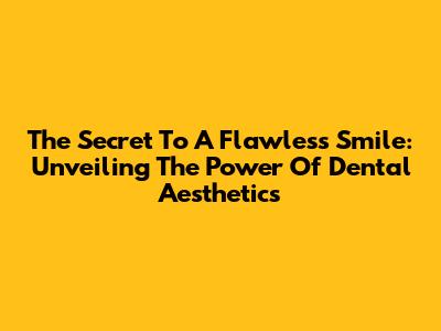 The Secret To A Flawless Smile: Unveiling The Power Of Dental Aesthetics