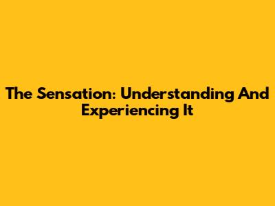 The Sensation: Understanding And Experiencing It