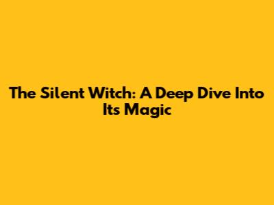 The Silent Witch: A Deep Dive Into Its Magic