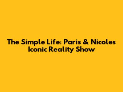 The Simple Life: Paris & Nicole's Iconic Reality Show