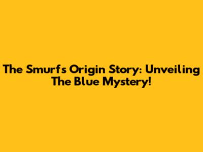 The Smurfs Origin Story: Unveiling The Blue Mystery!