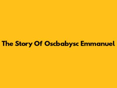 The Story Of Oscbabysc Emmanuel