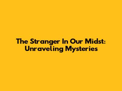 The Stranger In Our Midst: Unraveling Mysteries