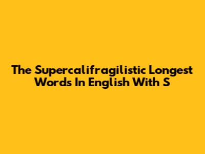 The Supercalifragilistic Longest Words In English With 'S'