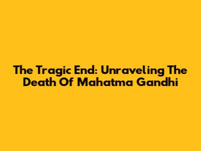 The Tragic End: Unraveling The Death Of Mahatma Gandhi