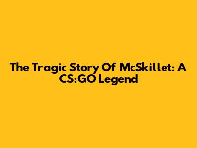 The Tragic Story Of McSkillet: A CS:GO Legend
