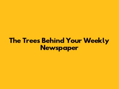 The Trees Behind Your Weekly Newspaper