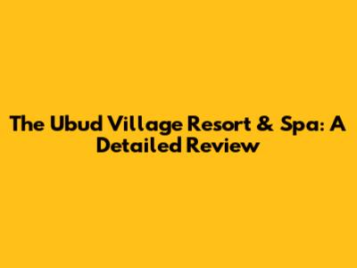The Ubud Village Resort & Spa: A Detailed Review