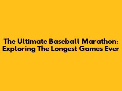The Ultimate Baseball Marathon: Exploring The Longest Games Ever