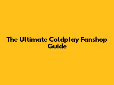 The Ultimate Coldplay Fanshop Guide