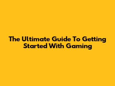 The Ultimate Guide To Getting Started With Gaming