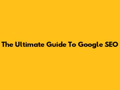 The Ultimate Guide To Google SEO
