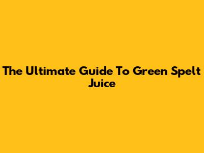 The Ultimate Guide To Green Spelt Juice