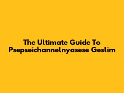 The Ultimate Guide To Psepseichannelnyasese Geslim