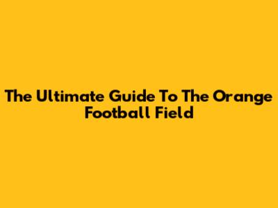 The Ultimate Guide To The Orange Football Field