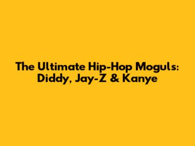 The Ultimate Hip-Hop Moguls: Diddy, Jay-Z & Kanye