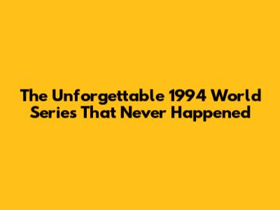 The Unforgettable 1994 World Series That Never Happened