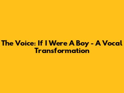 The Voice: If I Were A Boy - A Vocal Transformation