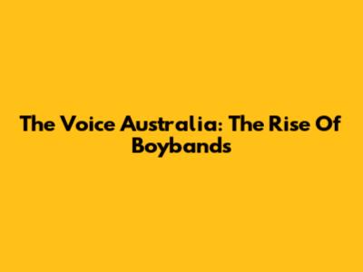 The Voice Australia: The Rise Of Boybands