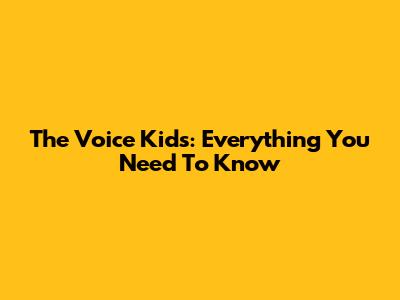 The Voice Kids: Everything You Need To Know
