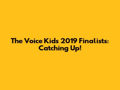 The Voice Kids 2019 Finalists: Catching Up!