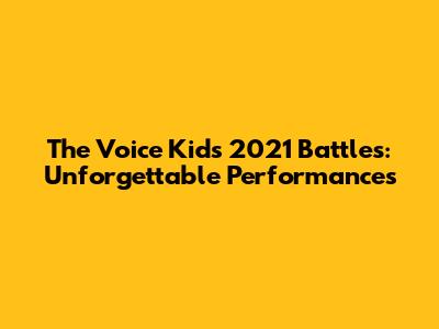 The Voice Kids 2021 Battles: Unforgettable Performances