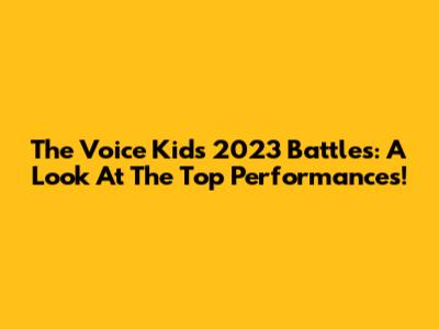 The Voice Kids 2023 Battles: A Look At The Top Performances!