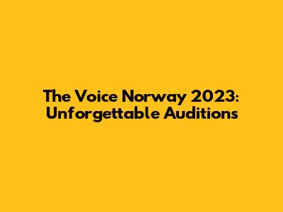 The Voice Norway 2023: Unforgettable Auditions