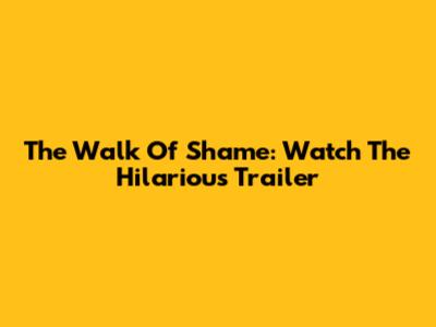 The Walk Of Shame: Watch The Hilarious Trailer