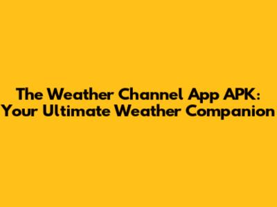 The Weather Channel App APK: Your Ultimate Weather Companion