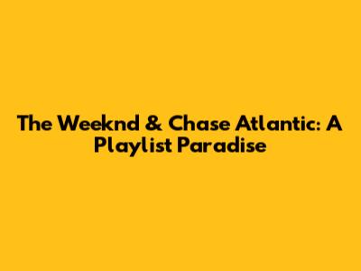 The Weeknd & Chase Atlantic: A Playlist Paradise