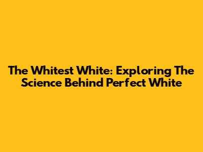 The Whitest White: Exploring The Science Behind Perfect White