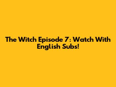 The Witch Episode 7: Watch With English Subs!
